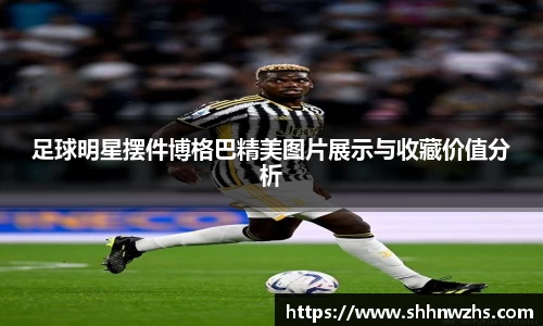 足球明星摆件博格巴精美图片展示与收藏价值分析