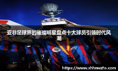 亚非足球界的璀璨明星盘点十大球员引领时代风潮