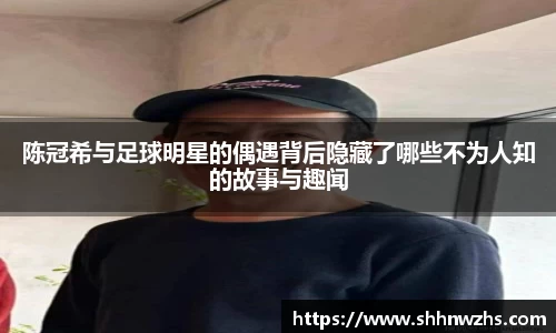 陈冠希与足球明星的偶遇背后隐藏了哪些不为人知的故事与趣闻